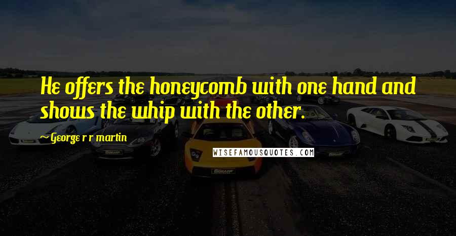 George R R Martin Quotes: He offers the honeycomb with one hand and shows the whip with the other.