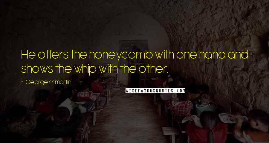 George R R Martin Quotes: He offers the honeycomb with one hand and shows the whip with the other.