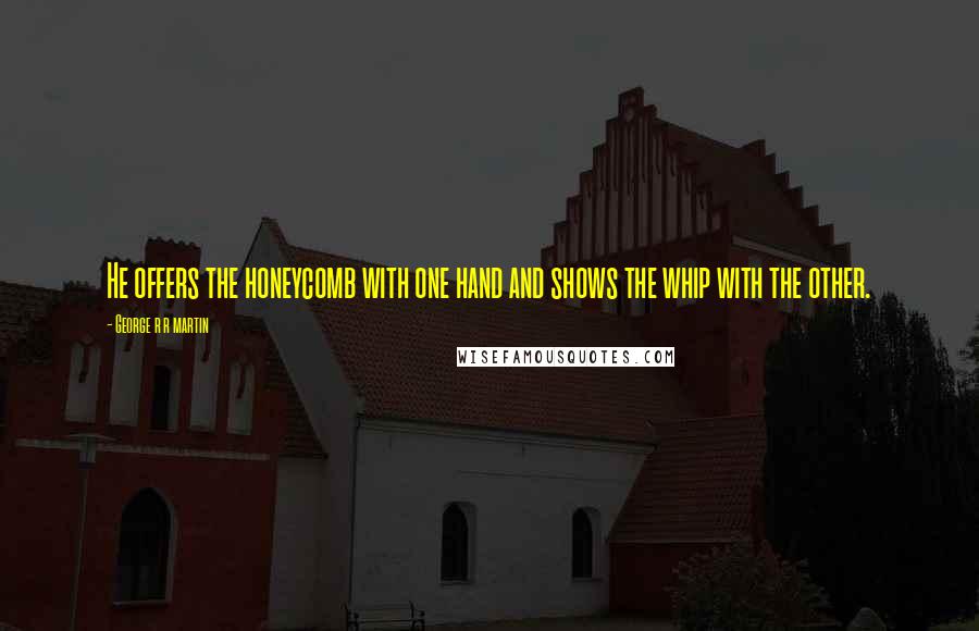 George R R Martin Quotes: He offers the honeycomb with one hand and shows the whip with the other.