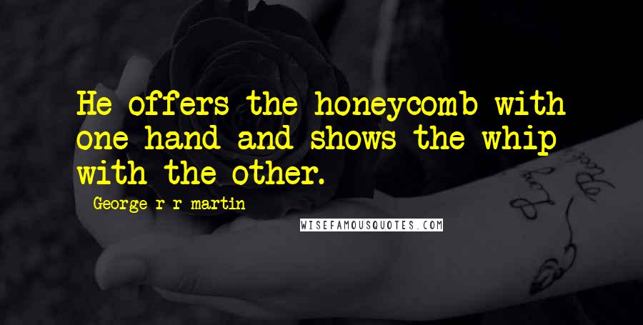 George R R Martin Quotes: He offers the honeycomb with one hand and shows the whip with the other.