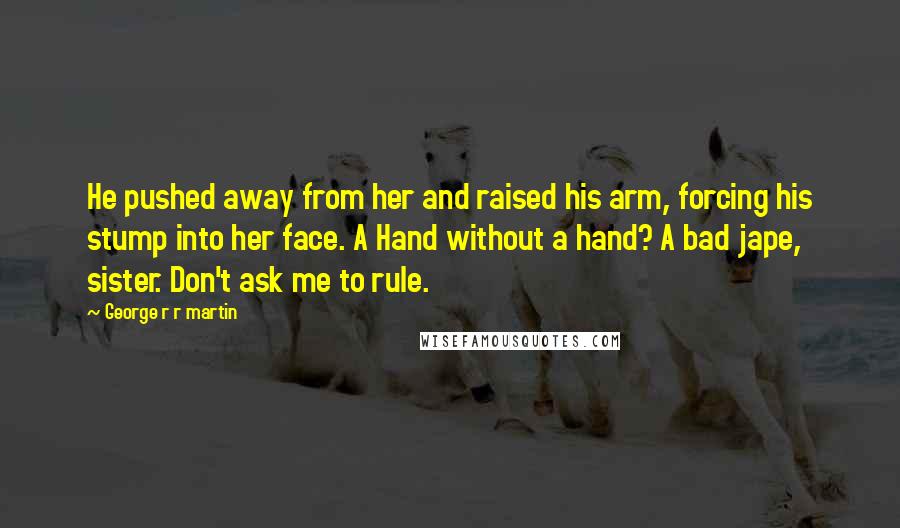 George R R Martin Quotes: He pushed away from her and raised his arm, forcing his stump into her face. A Hand without a hand? A bad jape, sister. Don't ask me to rule.