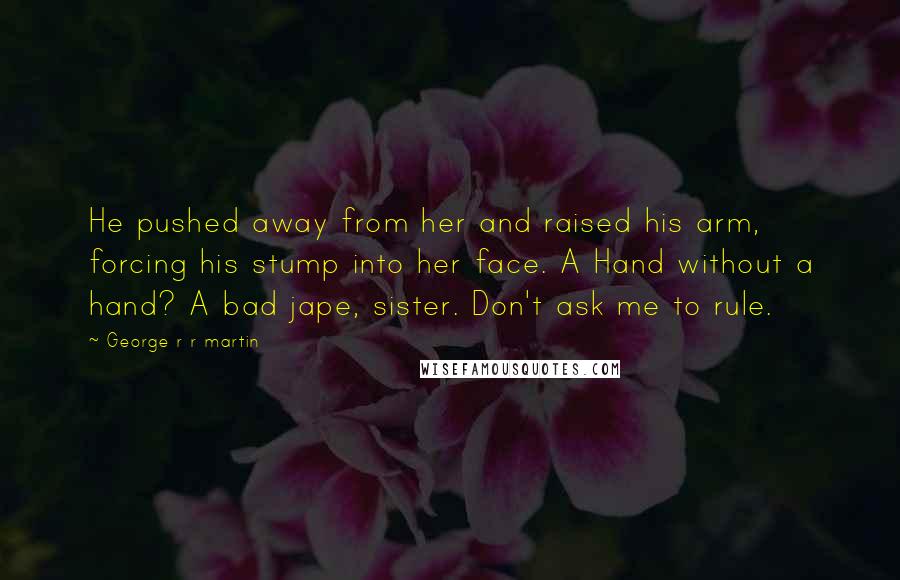 George R R Martin Quotes: He pushed away from her and raised his arm, forcing his stump into her face. A Hand without a hand? A bad jape, sister. Don't ask me to rule.