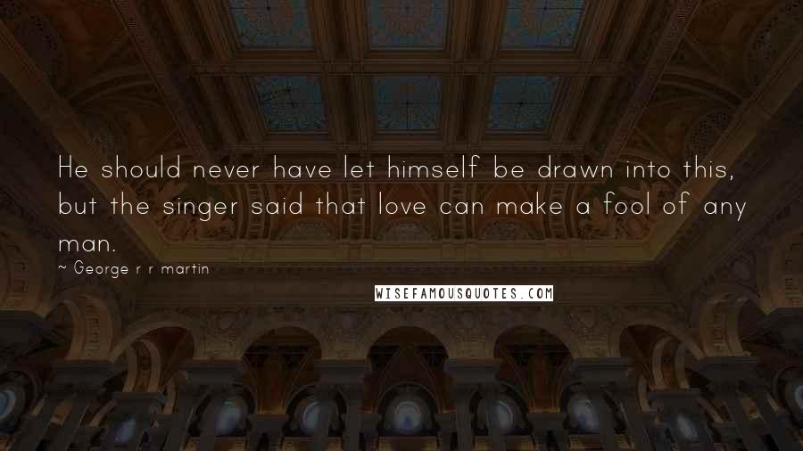George R R Martin Quotes: He should never have let himself be drawn into this, but the singer said that love can make a fool of any man.