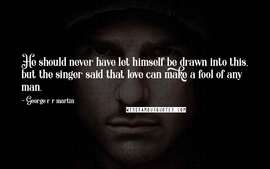 George R R Martin Quotes: He should never have let himself be drawn into this, but the singer said that love can make a fool of any man.