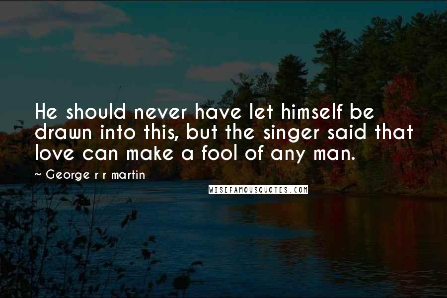 George R R Martin Quotes: He should never have let himself be drawn into this, but the singer said that love can make a fool of any man.