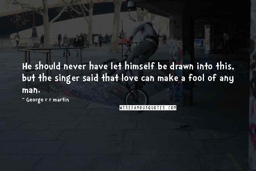 George R R Martin Quotes: He should never have let himself be drawn into this, but the singer said that love can make a fool of any man.