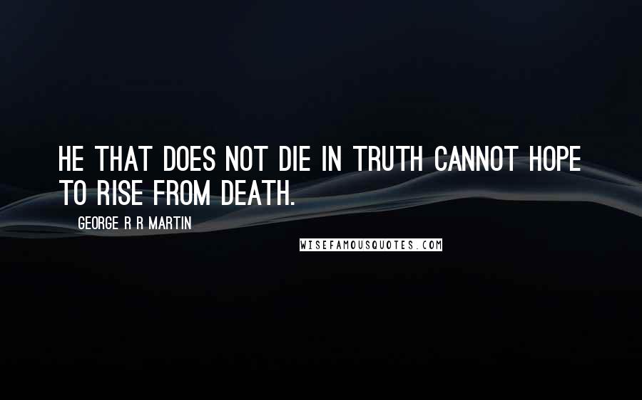 George R R Martin Quotes: He that does not die in truth cannot hope to rise from death.