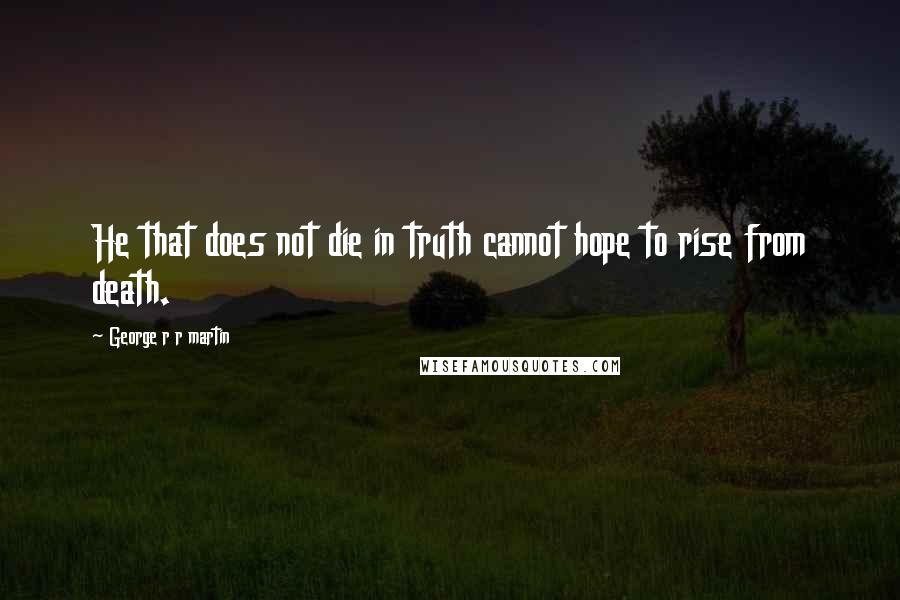 George R R Martin Quotes: He that does not die in truth cannot hope to rise from death.