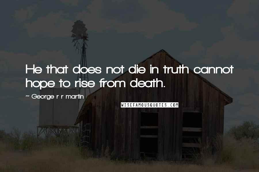 George R R Martin Quotes: He that does not die in truth cannot hope to rise from death.