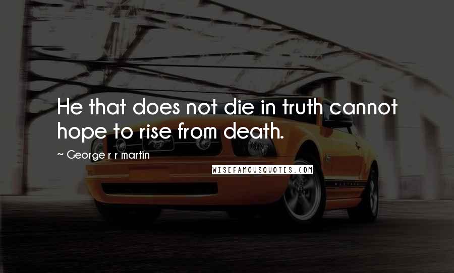 George R R Martin Quotes: He that does not die in truth cannot hope to rise from death.