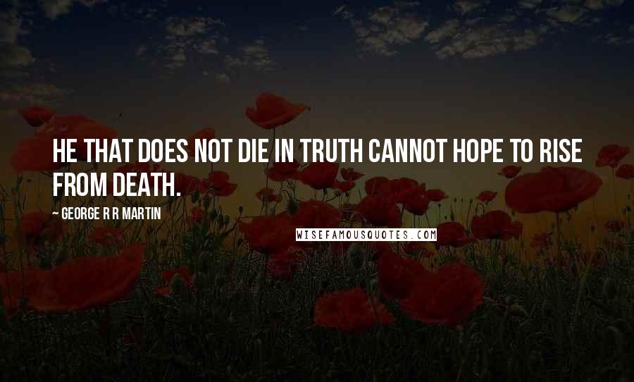 George R R Martin Quotes: He that does not die in truth cannot hope to rise from death.