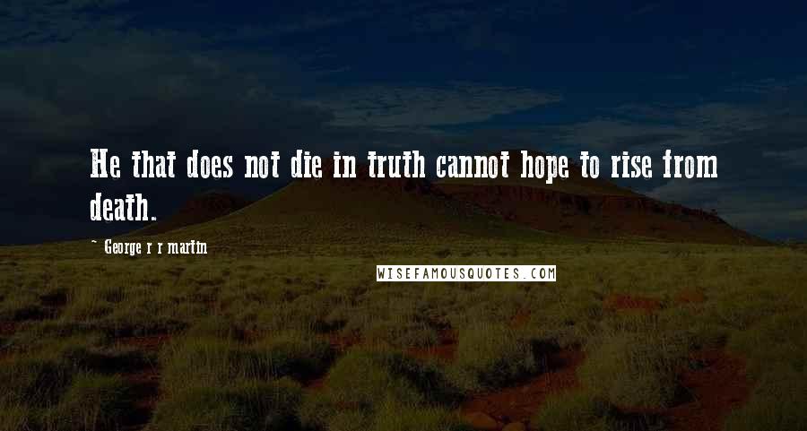 George R R Martin Quotes: He that does not die in truth cannot hope to rise from death.