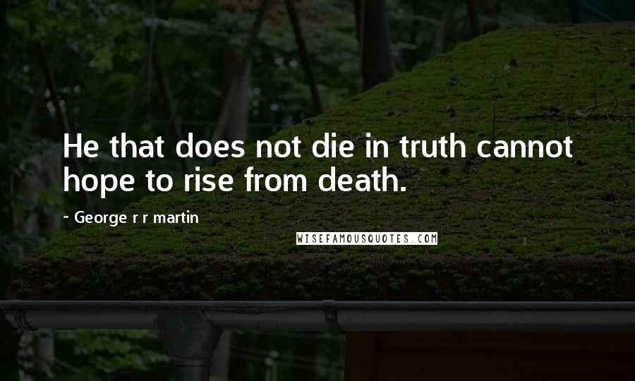 George R R Martin Quotes: He that does not die in truth cannot hope to rise from death.