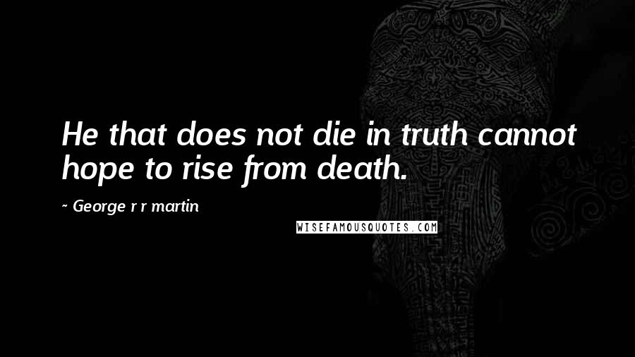 George R R Martin Quotes: He that does not die in truth cannot hope to rise from death.