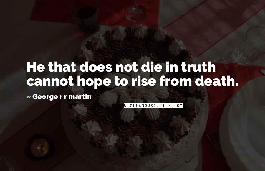 George R R Martin Quotes: He that does not die in truth cannot hope to rise from death.