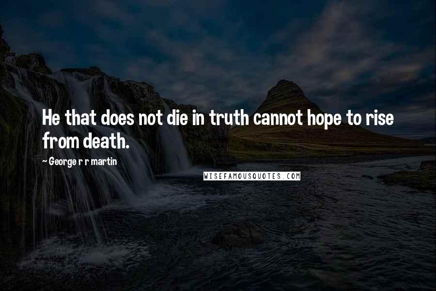 George R R Martin Quotes: He that does not die in truth cannot hope to rise from death.