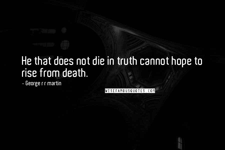 George R R Martin Quotes: He that does not die in truth cannot hope to rise from death.