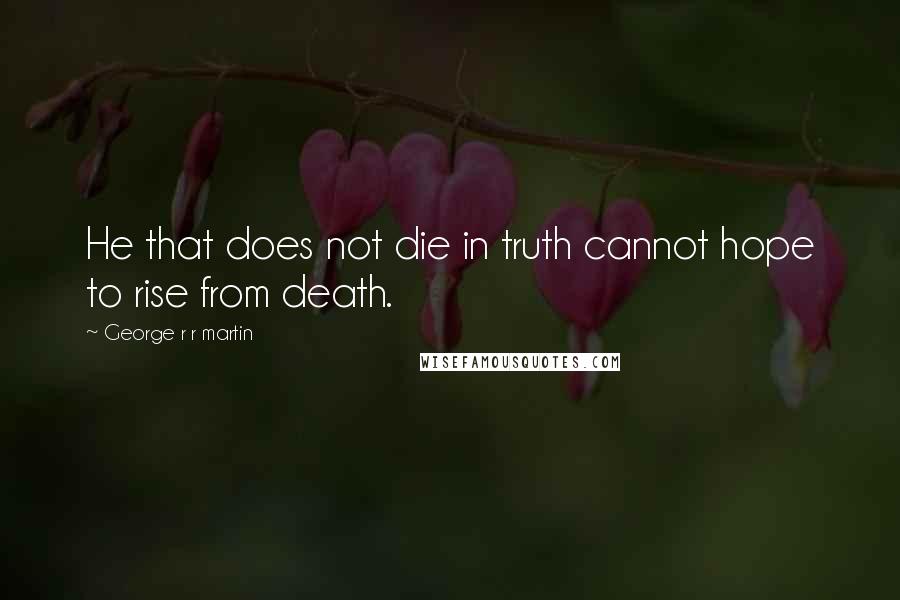 George R R Martin Quotes: He that does not die in truth cannot hope to rise from death.