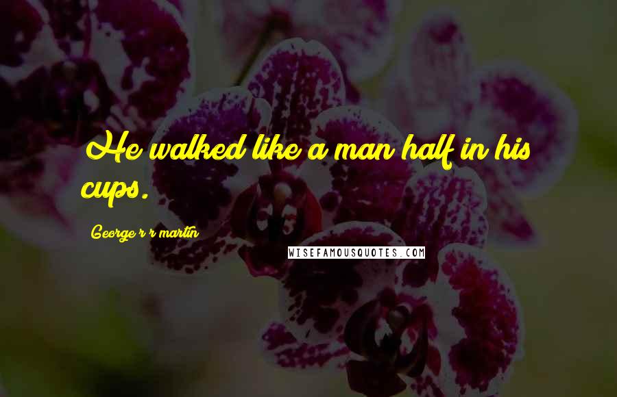 George R R Martin Quotes: He walked like a man half in his cups.