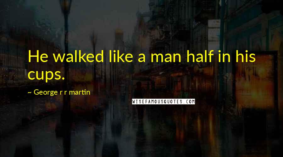 George R R Martin Quotes: He walked like a man half in his cups.