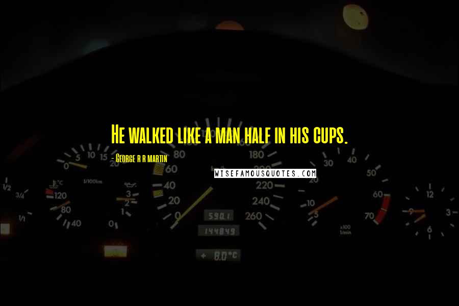 George R R Martin Quotes: He walked like a man half in his cups.