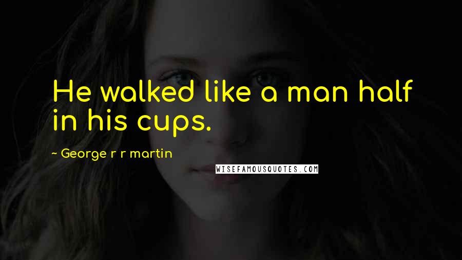George R R Martin Quotes: He walked like a man half in his cups.