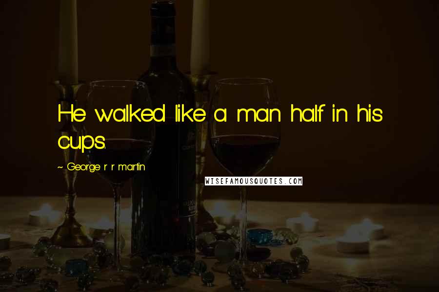 George R R Martin Quotes: He walked like a man half in his cups.