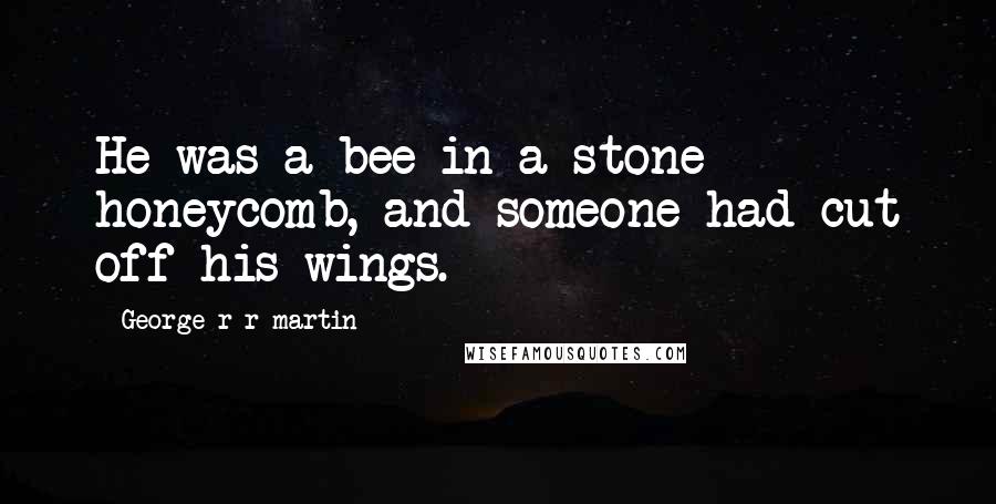 George R R Martin Quotes: He was a bee in a stone honeycomb, and someone had cut off his wings.