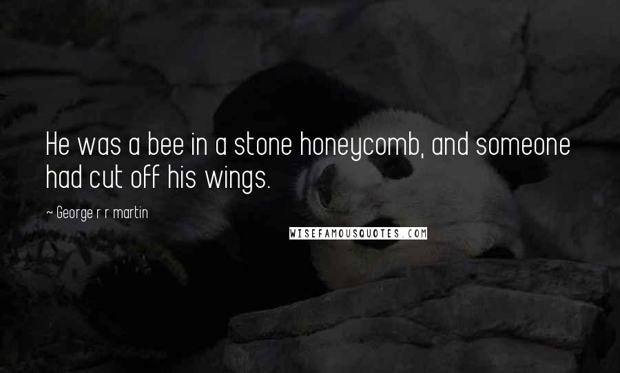 George R R Martin Quotes: He was a bee in a stone honeycomb, and someone had cut off his wings.