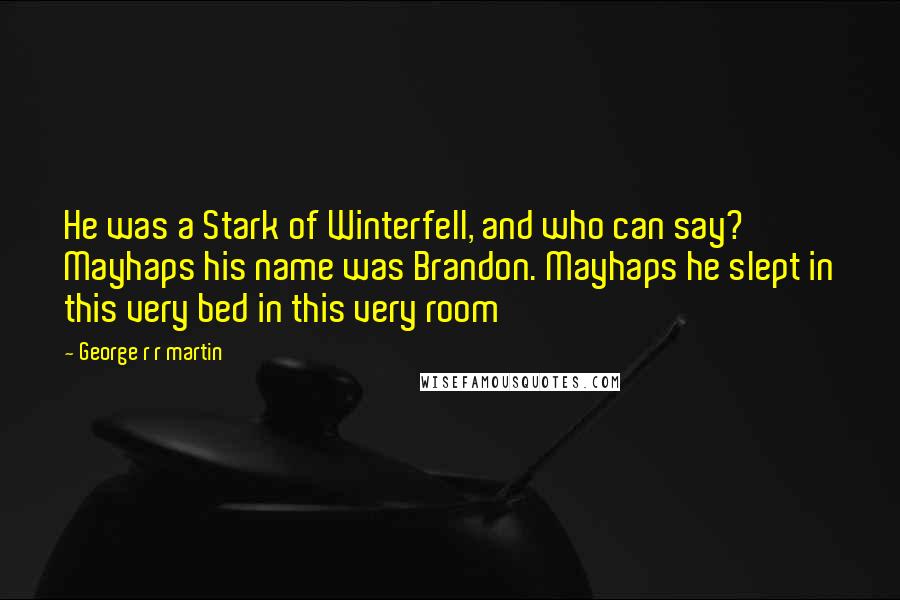 George R R Martin Quotes: He was a Stark of Winterfell, and who can say? Mayhaps his name was Brandon. Mayhaps he slept in this very bed in this very room