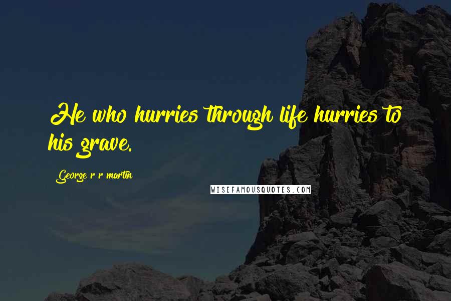 George R R Martin Quotes: He who hurries through life hurries to his grave.