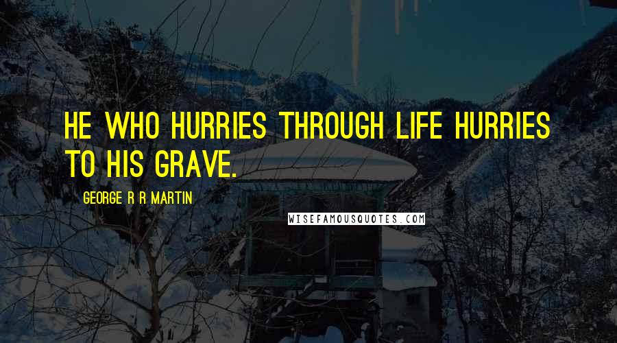 George R R Martin Quotes: He who hurries through life hurries to his grave.