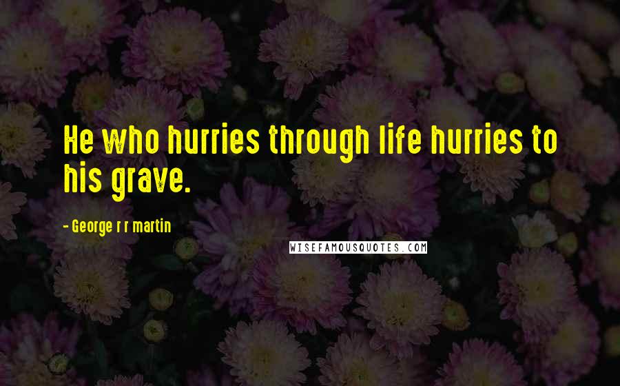 George R R Martin Quotes: He who hurries through life hurries to his grave.