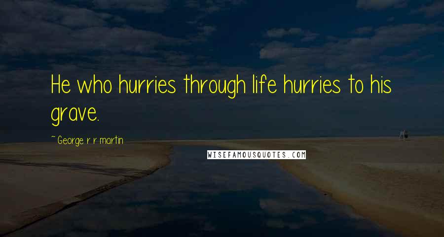 George R R Martin Quotes: He who hurries through life hurries to his grave.