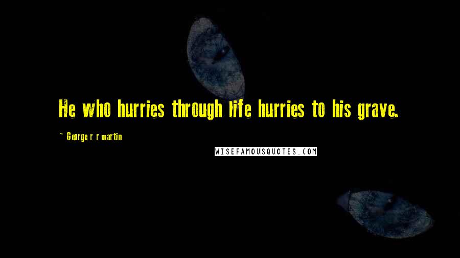 George R R Martin Quotes: He who hurries through life hurries to his grave.