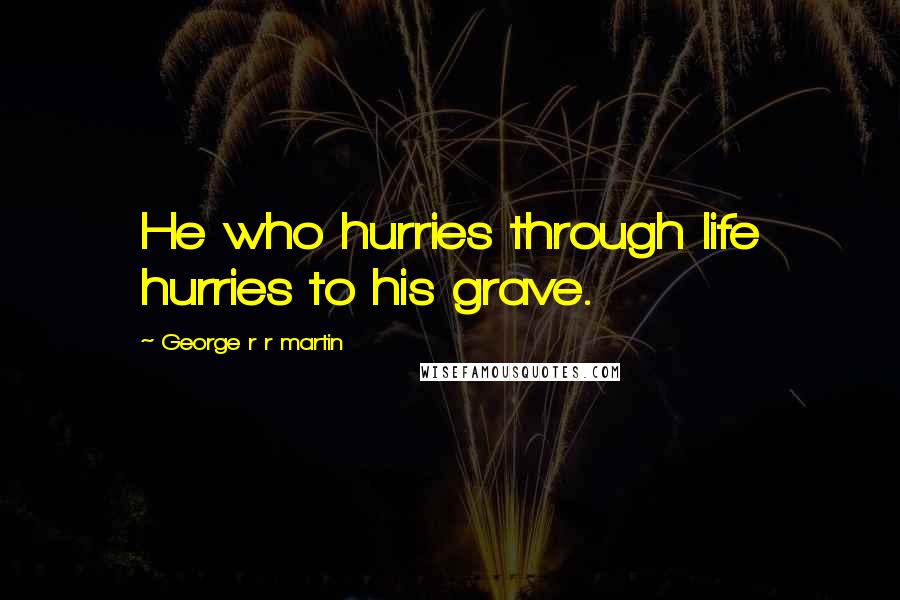 George R R Martin Quotes: He who hurries through life hurries to his grave.