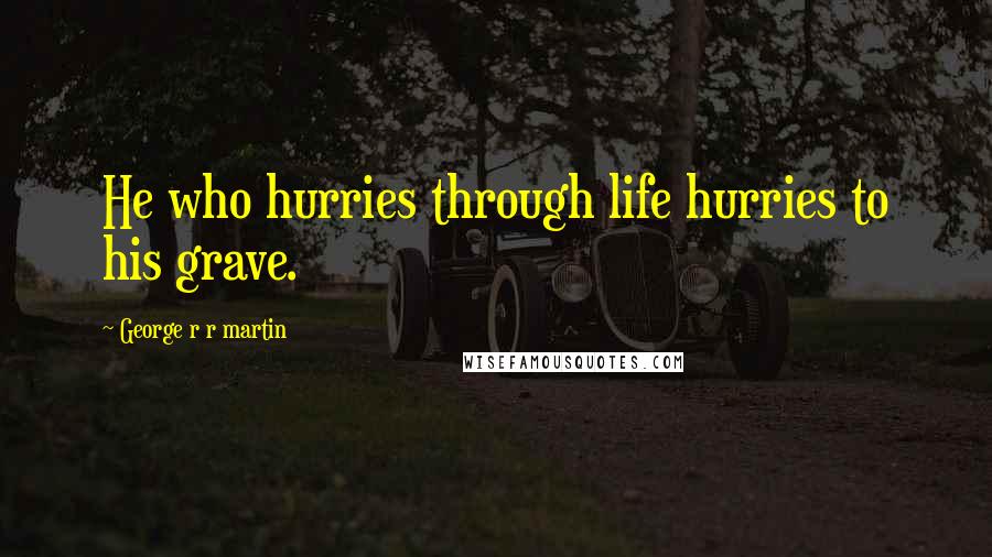 George R R Martin Quotes: He who hurries through life hurries to his grave.