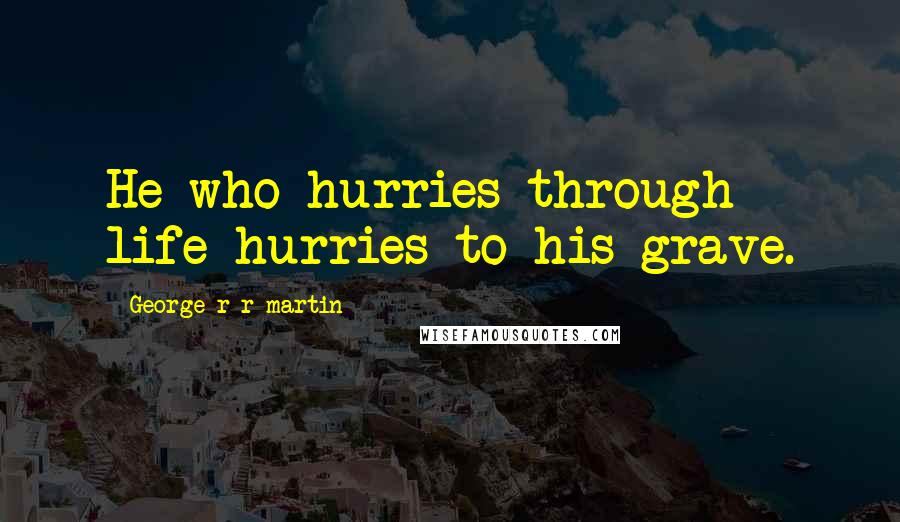 George R R Martin Quotes: He who hurries through life hurries to his grave.