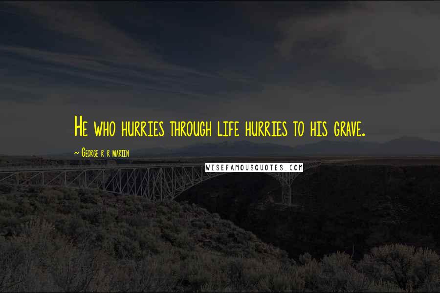 George R R Martin Quotes: He who hurries through life hurries to his grave.