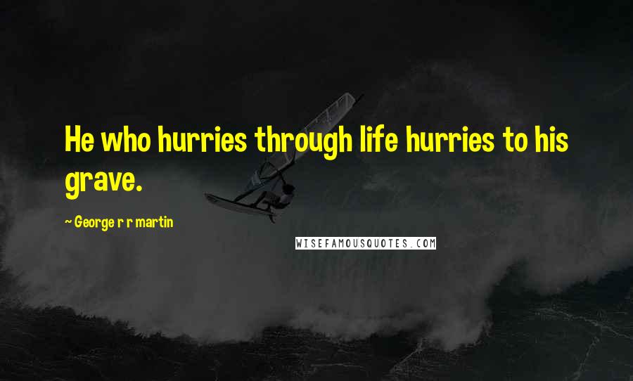 George R R Martin Quotes: He who hurries through life hurries to his grave.