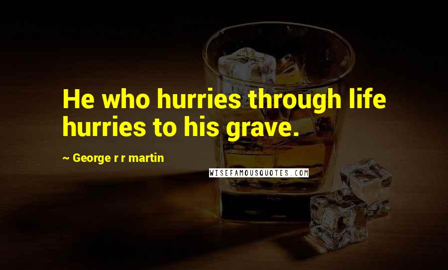 George R R Martin Quotes: He who hurries through life hurries to his grave.