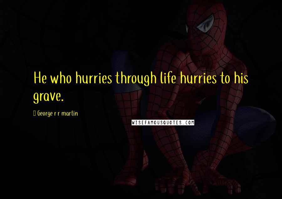 George R R Martin Quotes: He who hurries through life hurries to his grave.