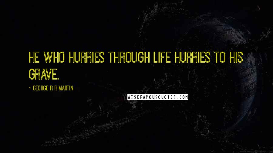 George R R Martin Quotes: He who hurries through life hurries to his grave.