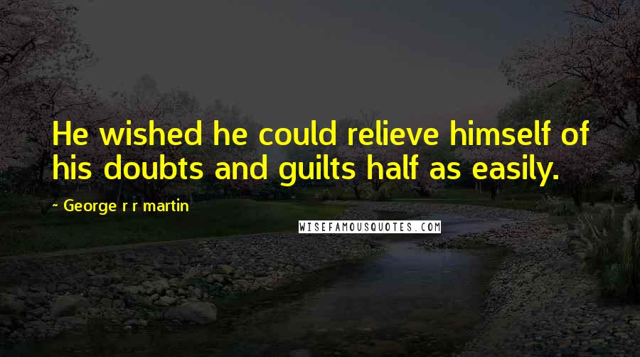 George R R Martin Quotes: He wished he could relieve himself of his doubts and guilts half as easily.