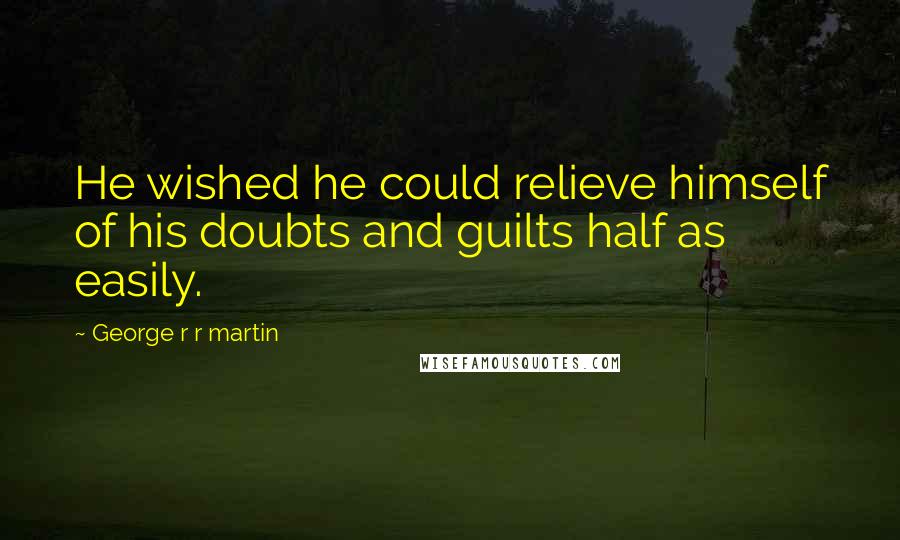 George R R Martin Quotes: He wished he could relieve himself of his doubts and guilts half as easily.
