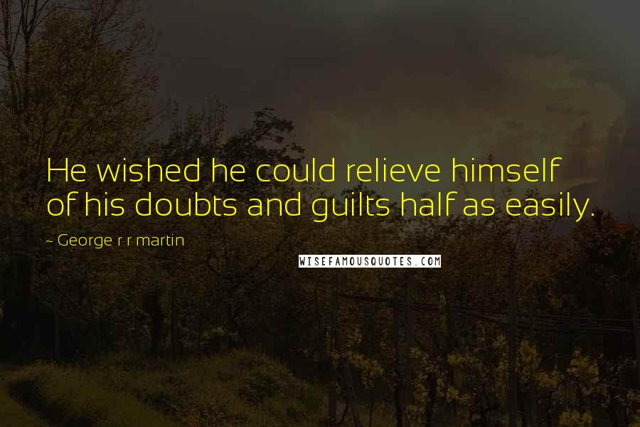 George R R Martin Quotes: He wished he could relieve himself of his doubts and guilts half as easily.