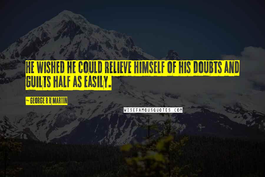 George R R Martin Quotes: He wished he could relieve himself of his doubts and guilts half as easily.