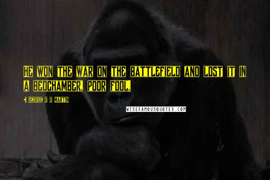 George R R Martin Quotes: He won the war on the battlefield and lost it in a bedchamber, poor fool.