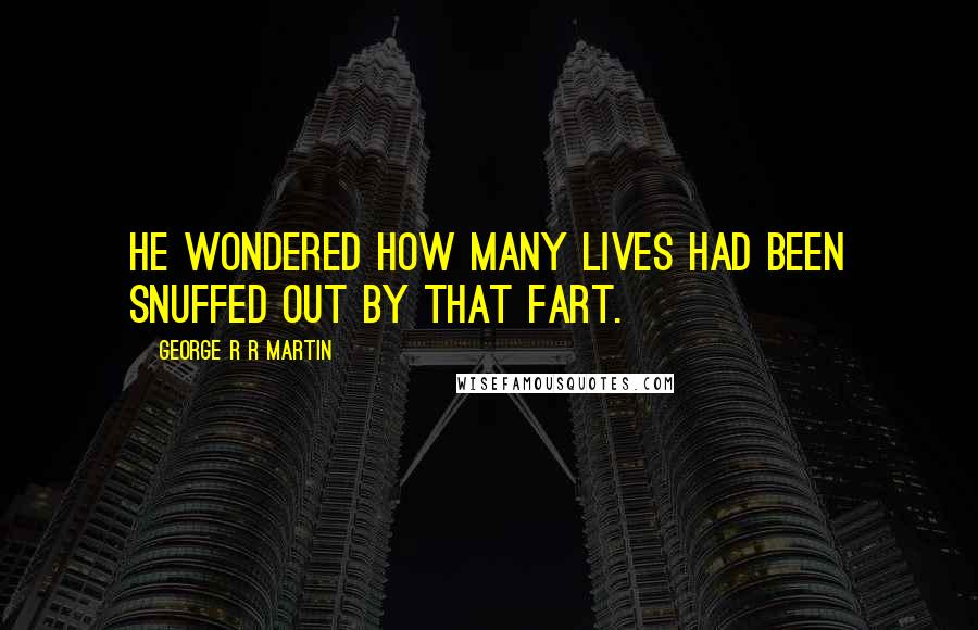 George R R Martin Quotes: He wondered how many lives had been snuffed out by that fart.