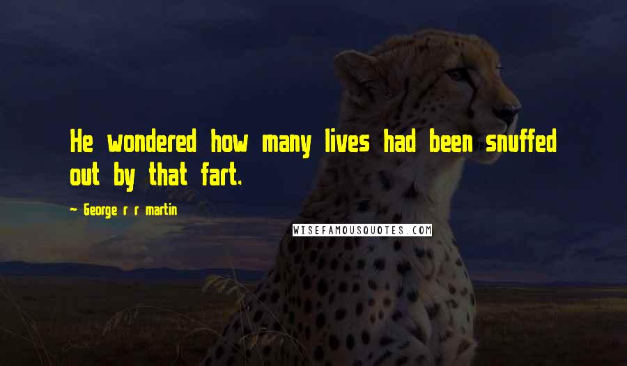 George R R Martin Quotes: He wondered how many lives had been snuffed out by that fart.